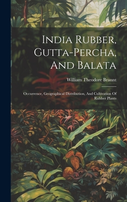 India Rubber, Gutta-percha, And Balata: Occurrence, Geographical Distribution, And Cultivation Of Rubber Plants - Brannt, William Theodore