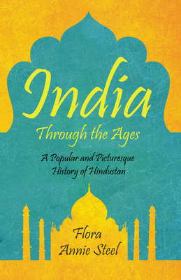 India Through the Ages: A Popular and Picturesque History of Hindustan - Steel, Flora Annie