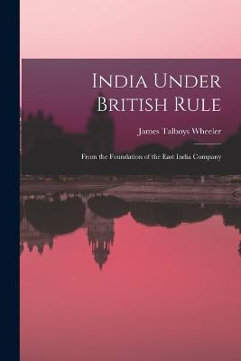 India Under British Rule: From the Foundation of the East India Company - Wheeler, James Talboys