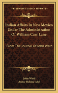Indian Affairs in New Mexico Under the Administration of William Carr Lane: From the Journal of John Ward