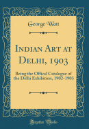 Indian Art at Delhi, 1903: Being the Offical Catalogue of the Delhi Exhibition, 1902-1903 (Classic Reprint)