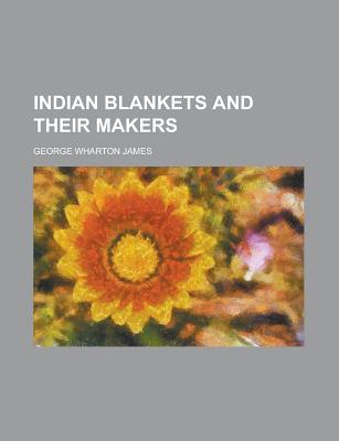 Indian Blankets and Their Makers - James, George Wharton