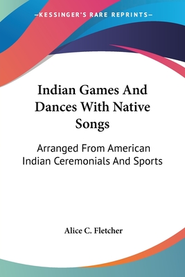 Indian Games And Dances With Native Songs: Arranged From American Indian Ceremonials And Sports - Fletcher, Alice C