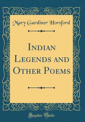 Indian Legends and Other Poems (Classic Reprint) - Horsford, Mary Gardiner