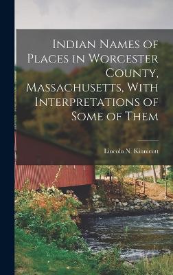 Indian Names of Places in Worcester County, Massachusetts, With Interpretations of Some of Them - Kinnicutt, Lincoln Newton