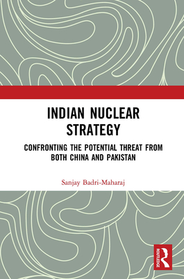 Indian Nuclear Strategy: Confronting the Potential Threat from Both China and Pakistan - Badri-Maharaj, Sanjay