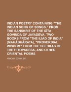 Indian Poetry: Containing The Indian Song Of Songs, From The Sanskrit Of The G?ta Govinda Of Jayadeva, Two Books From The Iliad Of India (Mahßbhßrata), Proverbial Wisdom From The Shlokas Of The Hitopade[a, And Other Oriental Poems