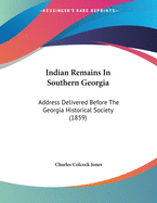 Indian Remains In Southern Georgia: Address Delivered Before The Georgia Historical Society (1859)