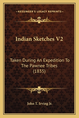 Indian Sketches V2: Taken During an Expedition to the Pawnee Tribes (1835) - Irving, John Treat, Jr.