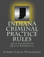 Indiana Criminal Practice Rules Courtroom Quick Reference: 2014 - Summit Legal Publishing