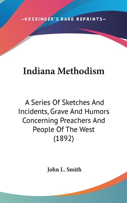 Indiana Methodism: A Series Of Sketches And Incidents, Grave And Humors Concerning Preachers And People Of The West (1892) - Smith, John L