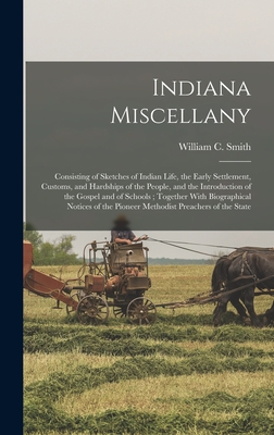 Indiana Miscellany: Consisting of Sketches of Indian Life, the Early Settlement, Customs, and Hardships of the People, and the Introduction of the Gospel and of Schools; Together With Biographical Notices of the Pioneer Methodist Preachers of the State - Smith, William C