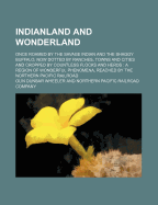 Indianland and Wonderland; Once Roamed by the Savage Indian and the Shaggy Buffalo, Now Dotted by Ranches, Towns and Cities and Cropped by Countless Flocks and Herds: A Region of Wonderful Phenomena, Reached by the Northern Pacific Railroad