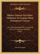 Indice General, Por Orden Alfabetico, De Cuantas Obras Dramaticas Y Liricas: Han Sido Aprobadas Por La Junta De Censura Y Censores De Oficio (1867)