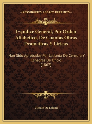 Indice General, Por Orden Alfabetico, de Cuantas Obras Dramaticas y Liricas: Han Sido Aprobadas Por La Junta de Censura y Censores de Oficio (1867) - De Lalama, Vicente