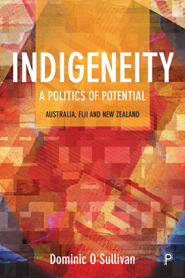 Indigeneity: A Politics of Potential: Australia, Fiji and New Zealand - O'Sullivan, Dominic