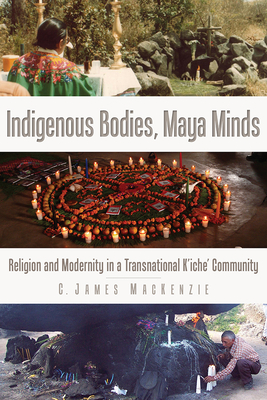 Indigenous Bodies, Maya Minds: Religion and Modernity in a Transnational K'Iche' Community - MacKenzie, C James