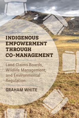 Indigenous Empowerment through Co-management: Land Claims Boards, Wildlife Management, and Environmental Regulation - White, Graham