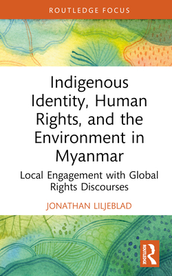 Indigenous Identity, Human Rights, and the Environment in Myanmar: Local Engagement with Global Rights Discourses - Liljeblad, Jonathan