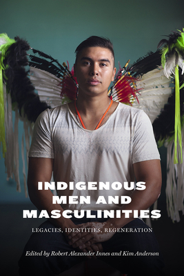 Indigenous Men and Masculinities: Legacies, Identities, Regeneration - Innes, Robert Alexander (Editor), and Anderson, Kim (Editor), and Cariou, Warren