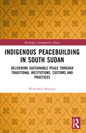 Indigenous Peacebuilding in South Sudan: Delivering Sustainable Peace Through Traditional Institutions, Customs and Practices