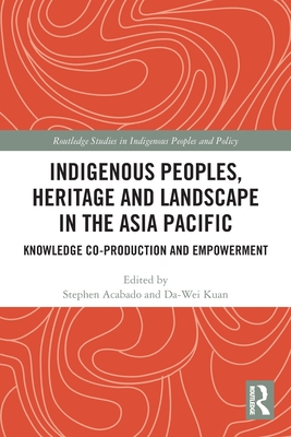 Indigenous Peoples, Heritage and Landscape in the Asia Pacific: Knowledge Co-Production and Empowerment - Acabado, Stephen (Editor), and Kuan, Da-Wei (Editor)