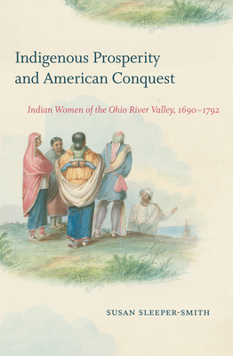 Indigenous Prosperity and American Conquest: Indian Women of the Ohio River Valley, 1690-1792 - Sleeper-Smith, Susan