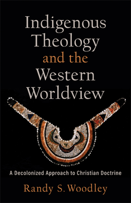Indigenous Theology and the Western Worldview: A Decolonized Approach to Christian Doctrine - Woodley, Randy S, and Zacharias, H Daniel (Editor)