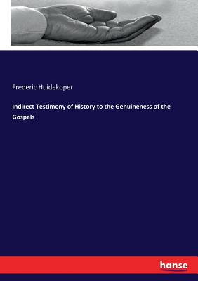 Indirect Testimony of History to the Genuineness of the Gospels - Huidekoper, Frederic