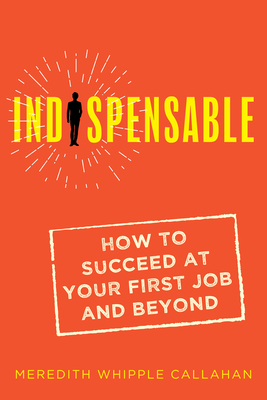 Indispensable: How to Succeed at Your First Job and Beyond - Callahan, Meredith Whipple