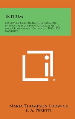 Indium: Discovery, Occurrence, Development, Physical and Chemical Characteristics and a Bibliography of Indium, 1863-1958 Incl - Ludwick, Maria Thompson (Editor)