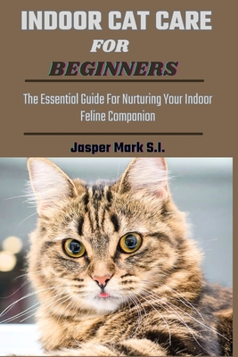 Indoor Cat Care for Beginners: The Essential Guide For Nurturing Your Indoor Feline Companion - Mark S I, Jasper