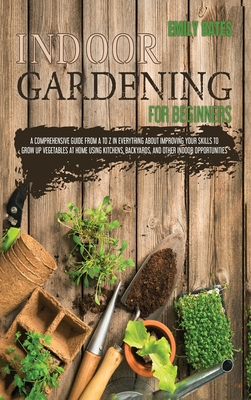 Indoor Gardening for Beginners: 2 Books in 1: An Effective Guide in Everything About Improving your Skills to Grow Up Vegetables at Home Using Backyards & Other Indoor Opportunities. (Part 1 + Part 2) - Bates, Emily