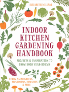 Indoor Kitchen Gardening Handbook: Projects & Inspiration to Grow Food Year-Round - Herbs, Salad Greens, Mushrooms, Tomatoes & More