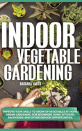 Indoor Vegetable Gardening: Improve your Skills to Grow Up Vegetables at Home. Urban Gardening for Beginners Using Kitchens, and Backyards.