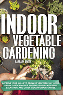 Indoor Vegetable Gardening: Improve your Skills to Grow Up Vegetables. Urban Gardening for Beginners Using Kitchens and Backyards.