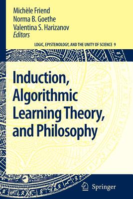 Induction, Algorithmic Learning Theory, and Philosophy - Friend, Michle (Editor), and Goethe, Norma B. (Editor), and Harizanov, Valentina S. (Editor)