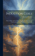 Induction Coils: How to Make and Use Them. a Practical Handbook On the Construction and Use of Medical and Spark Coils