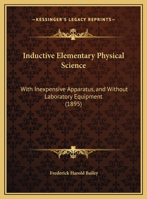 Inductive Elementary Physical Science with Inexpensive Apparatus, and Without Laboratory Equipment - Bailey, Frederick Harold