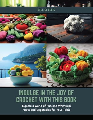 Indulge in the Joy of Crochet with this Book: Explore a World of Fun and Whimsical Fruits and Vegetables for Your Table - Ellis, Bill O