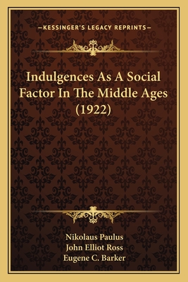 Indulgences as a Social Factor in the Middle Ages (1922) - Paulus, Nikolaus, and Ross, John Elliot (Translated by), and Barker, Eugene C (Foreword by)