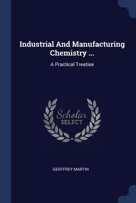 Industrial And Manufacturing Chemistry ...: A Practical Treatise - Martin, Geoffrey