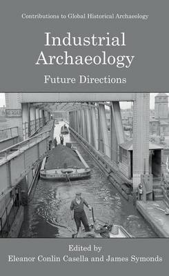 Industrial Archaeology: Future Directions - Casella, Eleanor (Editor), and Symonds, James (Editor)