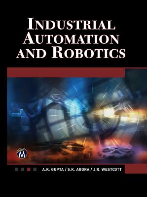 Industrial Automation and Robotics: An Introduction - Gupta, A.K., and Arora, S.K., and Westcott, Jean Riescher