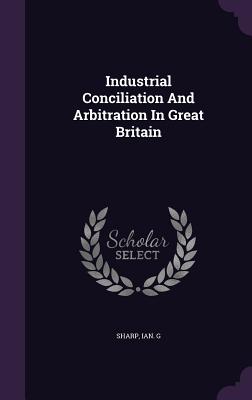 Industrial Conciliation And Arbitration In Great Britain - Sharp, Ian G