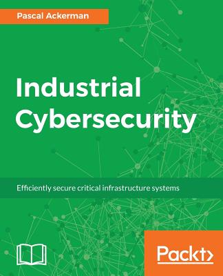 Industrial Cybersecurity: Efficiently secure critical infrastructure systems - Ackerman, Pascal