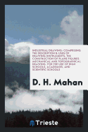 Industrial Drawing: Comprising the Description & Uses of Drawing Instruments, the Construction of Plane Figures. Mechanical and Topographical Drawing. for the Use of High Schools, Academies, and Scientific Schools