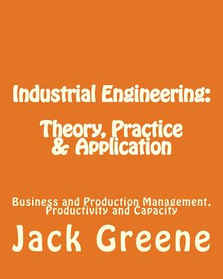 Industrial Engineering: Theory, Practice & Application: Business and Production Management, Productivity and Capacity - Greene, Jack