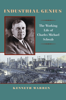 Industrial Genius: The Working Life of Charles Michael Schwab - Warren, Kenneth