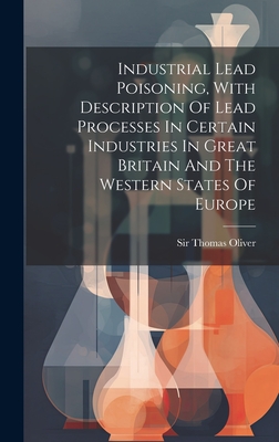 Industrial Lead Poisoning, With Description Of Lead Processes In Certain Industries In Great Britain And The Western States Of Europe - Oliver, Thomas, Sir